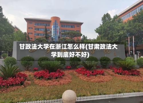 甘政法大学在浙江怎么样(甘肃政法大学到底好不好)