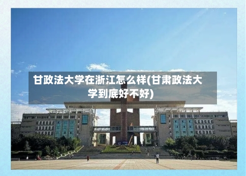 甘政法大学在浙江怎么样(甘肃政法大学到底好不好)-第3张图片