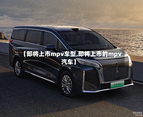 【即将上市mpv车型,即将上市的mpv汽车】-第2张图片
