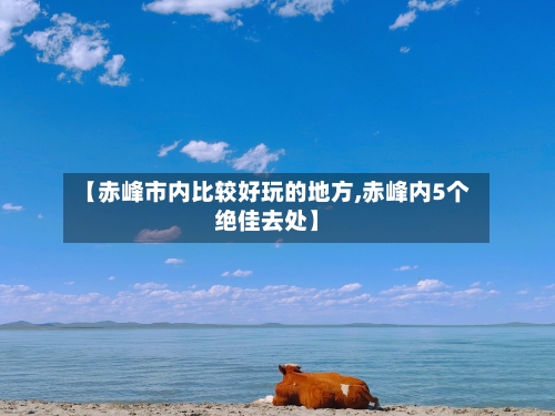 【赤峰市内比较好玩的地方,赤峰内5个绝佳去处】-第2张图片
