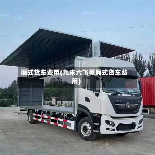 厢式货车费用(九米六飞翼厢式货车费用)