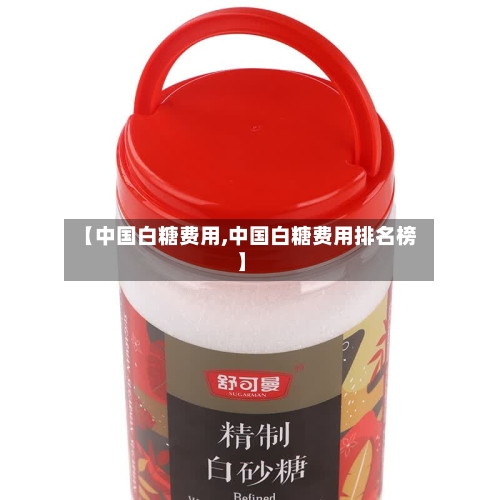 【中国白糖费用,中国白糖费用排名榜】-第2张图片