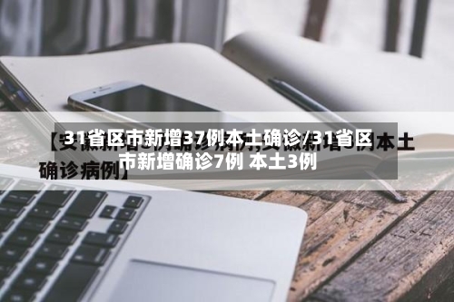31省区市新增37例本土确诊/31省区市新增确诊7例 本土3例