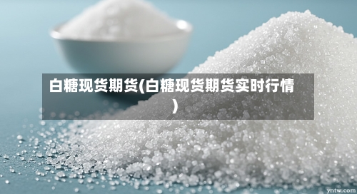 白糖现货期货(白糖现货期货实时行情)