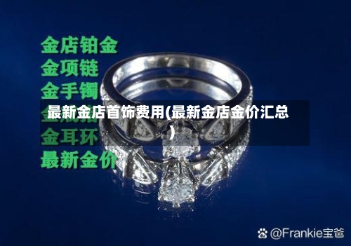 最新金店首饰费用(最新金店金价汇总)-第2张图片