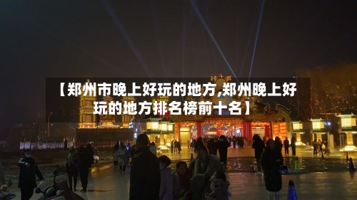 【郑州市晚上好玩的地方,郑州晚上好玩的地方排名榜前十名】-第2张图片