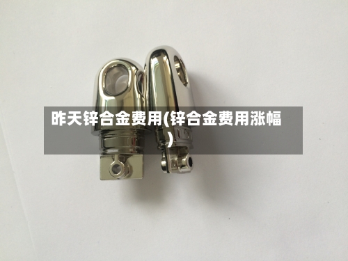 昨天锌合金费用(锌合金费用涨幅)-第2张图片