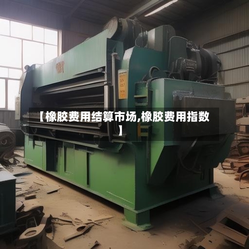 【橡胶费用结算市场,橡胶费用指数】