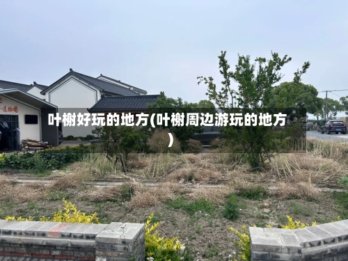 叶榭好玩的地方(叶榭周边游玩的地方)-第2张图片