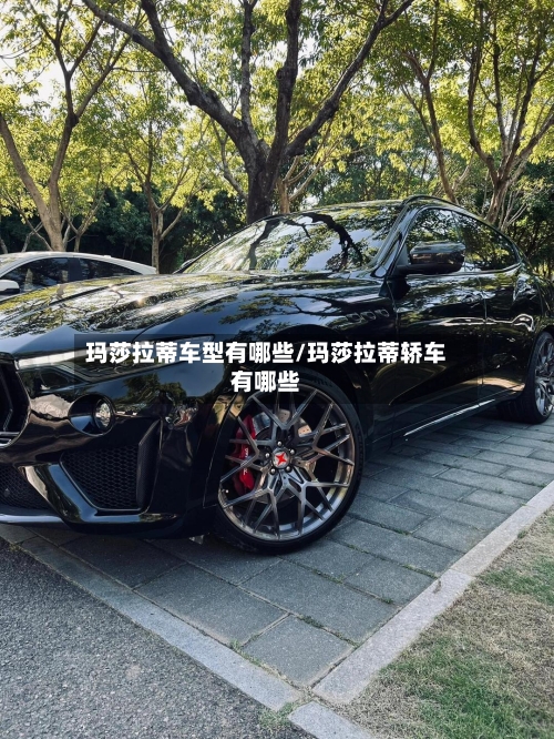 玛莎拉蒂车型有哪些/玛莎拉蒂轿车有哪些