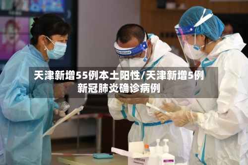 天津新增55例本土阳性/天津新增5例新冠肺炎确诊病例-第3张图片
