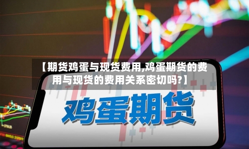 【期货鸡蛋与现货费用,鸡蛋期货的费用与现货的费用关系密切吗?】