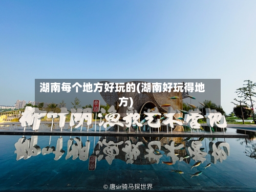 湖南每个地方好玩的(湖南好玩得地方)-第3张图片