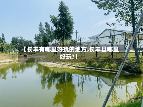 【长丰有哪里好玩的地方,长丰县哪里好玩?】-第3张图片