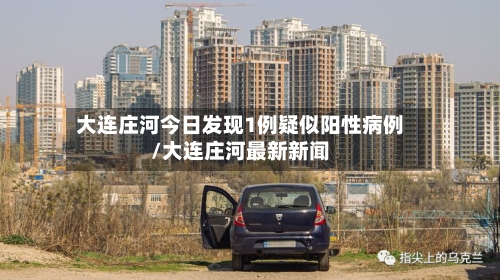大连庄河今日发现1例疑似阳性病例/大连庄河最新新闻-第2张图片