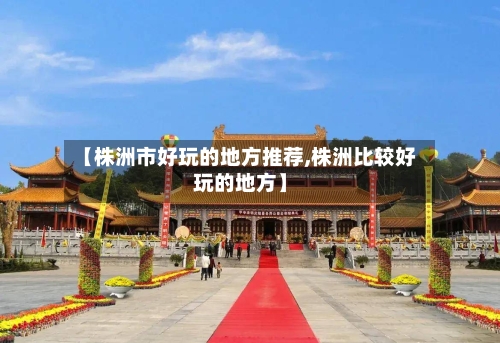 【株洲市好玩的地方推荐,株洲比较好玩的地方】