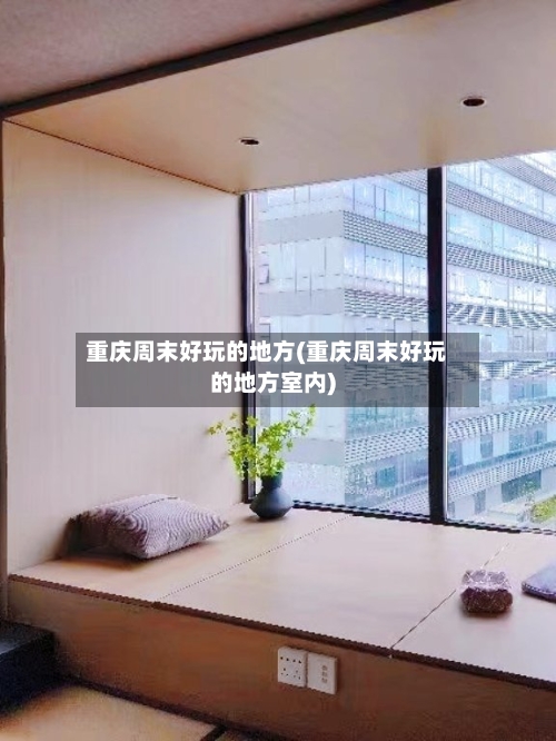 重庆周末好玩的地方(重庆周末好玩的地方室内)