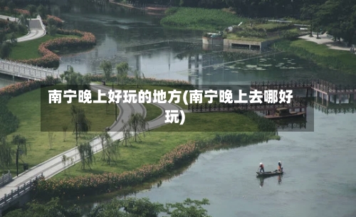南宁晚上好玩的地方(南宁晚上去哪好玩)