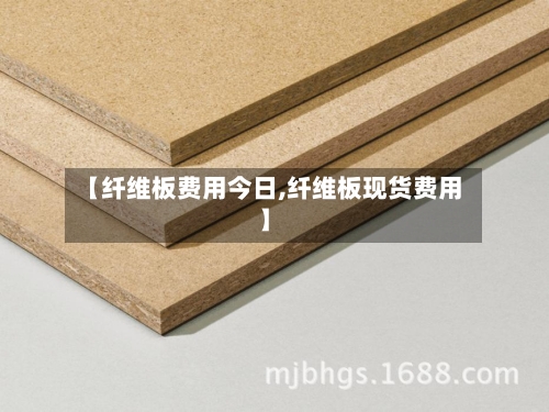 【纤维板费用今日,纤维板现货费用】-第2张图片