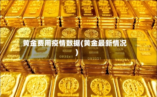 黄金费用疫情数据(黄金最新情况)-第2张图片