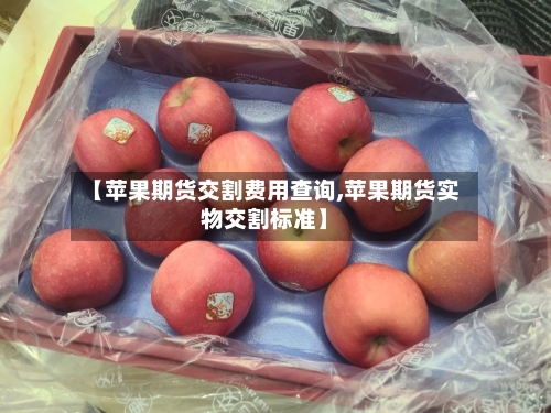 【苹果期货交割费用查询,苹果期货实物交割标准】