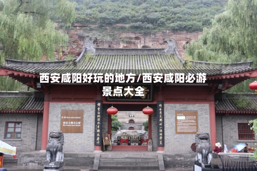 西安咸阳好玩的地方/西安咸阳必游景点大全
