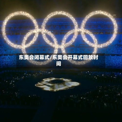 东奥会闭幕式/东奥会开幕式回放时间