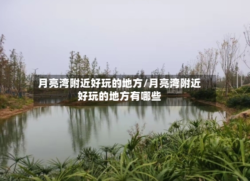 月亮湾附近好玩的地方/月亮湾附近好玩的地方有哪些