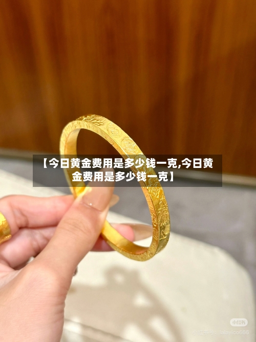 【今日黄金费用是多少钱一克,今日黄金费用是多少钱一克】
