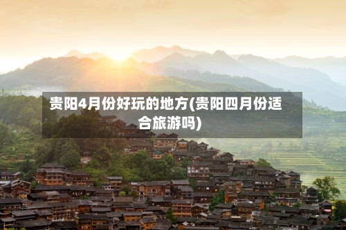 贵阳4月份好玩的地方(贵阳四月份适合旅游吗)-第3张图片