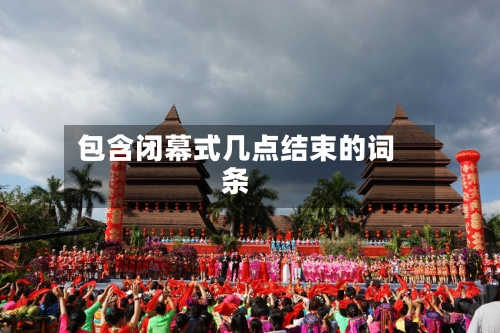 包含闭幕式几点结束的词条-第3张图片