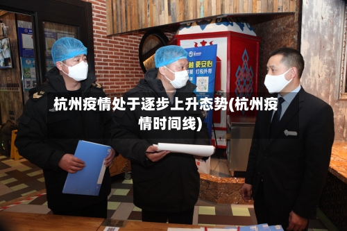 杭州疫情处于逐步上升态势(杭州疫情时间线)-第2张图片