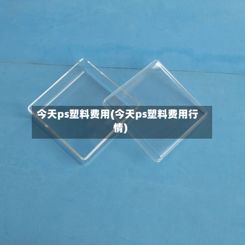 今天ps塑料费用(今天ps塑料费用行情)