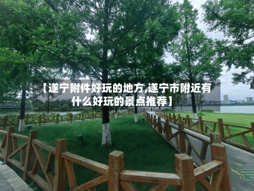 【遂宁附件好玩的地方,遂宁市附近有什么好玩的景点推荐】