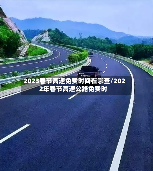 2023春节高速免费时间在哪查/2022年春节高速公路免费时
