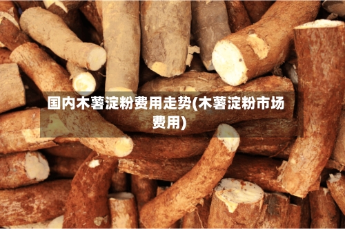国内木薯淀粉费用走势(木薯淀粉市场费用)-第2张图片