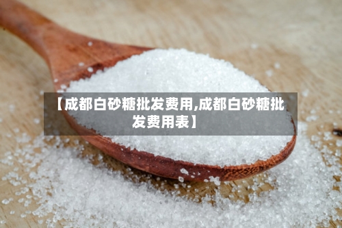 【成都白砂糖批发费用,成都白砂糖批发费用表】-第2张图片