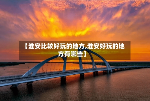 【淮安比较好玩的地方,淮安好玩的地方有哪些】