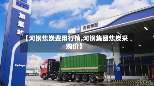 【河钢焦炭费用行情,河钢集团焦炭采购价】-第3张图片