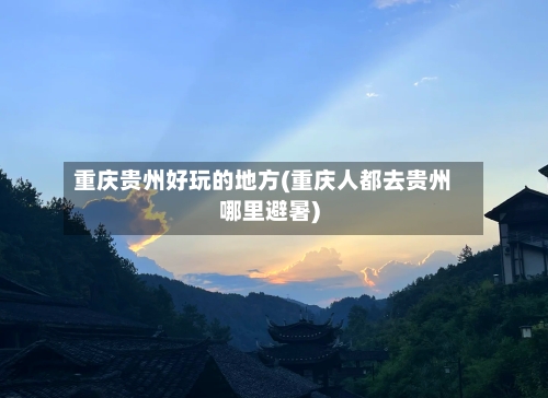 重庆贵州好玩的地方(重庆人都去贵州哪里避暑)