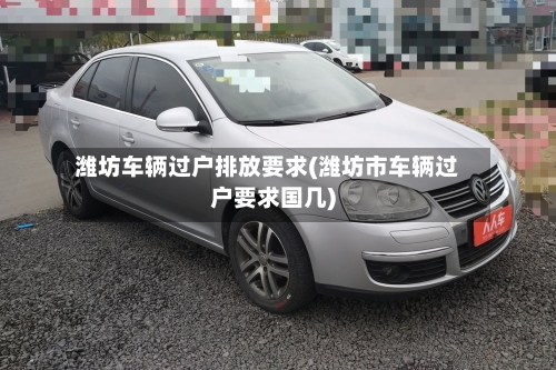 潍坊车辆过户排放要求(潍坊市车辆过户要求国几)-第2张图片