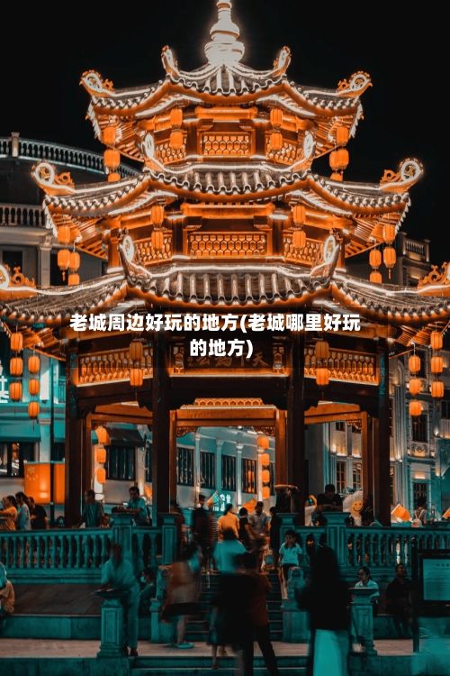 老城周边好玩的地方(老城哪里好玩的地方)-第3张图片