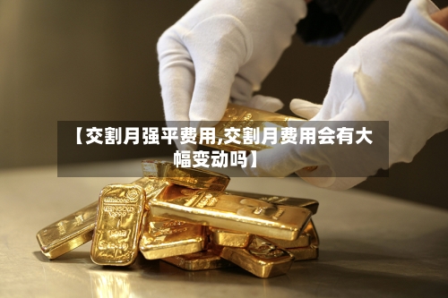 【交割月强平费用,交割月费用会有大幅变动吗】