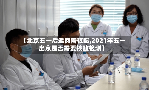 【北京五一后返岗需核酸,2021年五一出京是否需要核酸检测】-第2张图片