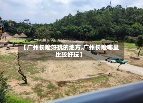 【广州长隆好玩的地方,广州长隆哪里比较好玩】