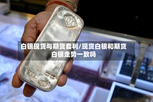 白银现货与期货套利/现货白银和期货白银走势一致吗