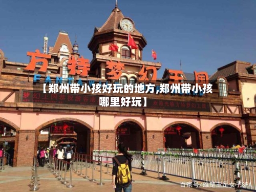 【郑州带小孩好玩的地方,郑州带小孩哪里好玩】