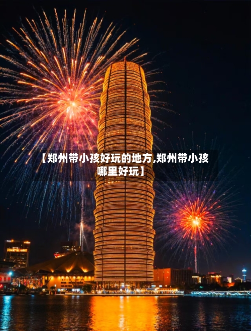 【郑州带小孩好玩的地方,郑州带小孩哪里好玩】-第2张图片