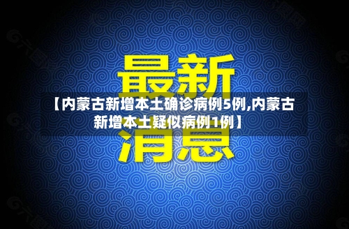 【内蒙古新增本土确诊病例5例,内蒙古新增本土疑似病例1例】
