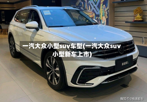 一汽大众小型suv车型(一汽大众suv小型新车上市)